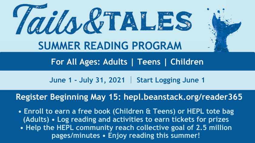 tails & tales summer reading program. for all ages: adults, teens, and children. june 1 - july 31 2021, start logging june 1. register beginning may 15: hepl.beanstack.org/reader365. enroll to earn a free book (children and teens) or HEPL tote bag (adults). log reading and activities to earn tickets for prizes. help the hepl community reach collective goal of 2.5 million pages/minutes. enjoy reading this summer