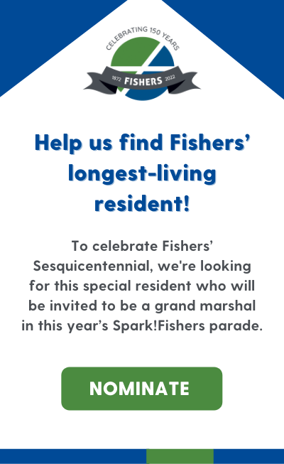 help us find fishers longest-living residentTo celebrate Fishers’ Sesquicentennial, we're looking for this special resident who will be invited to be a grand marshall in this year’s Spark!Fishers parade.