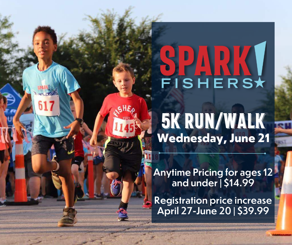 Spark! Fishers 5K run/walk Wednesday June 21 Anytime pricing for ages 12 and under $14.99 Registration price increase April 27-june 20 $39.99